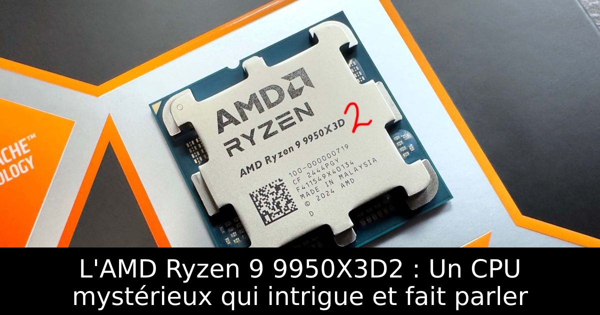 L'AMD Ryzen 9 9950X3D2 : Un CPU mystérieux qui intrigue et fait parler