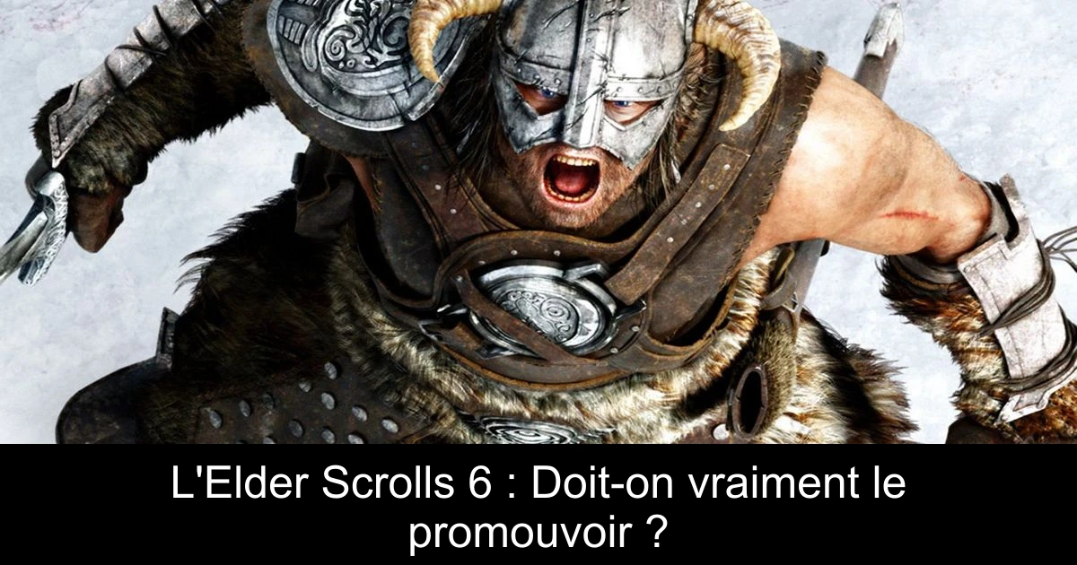 L'Elder Scrolls 6 : Doit-on vraiment le promouvoir ?