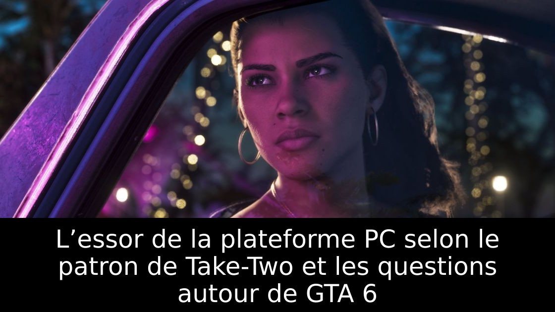 L’essor de la plateforme PC selon le patron de Take-Two et les questions autour de GTA 6
