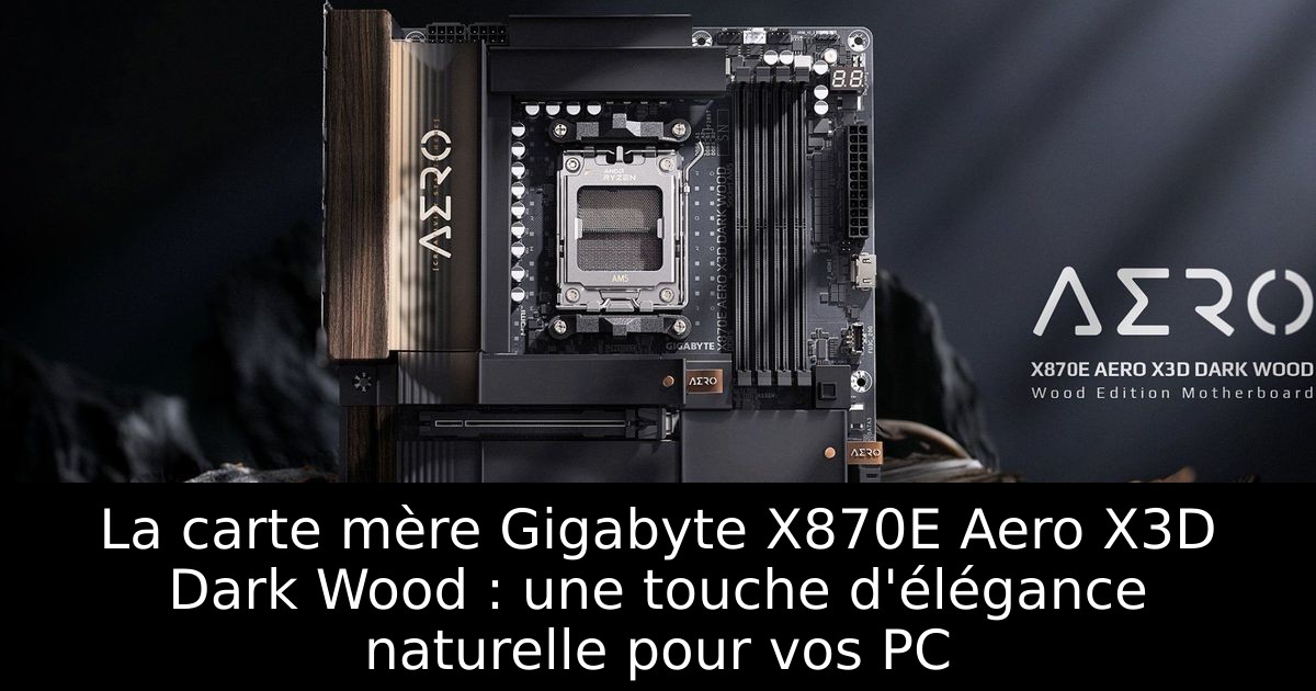 La carte mère Gigabyte X870E Aero X3D Dark Wood : une touche d'élégance naturelle pour vos PC