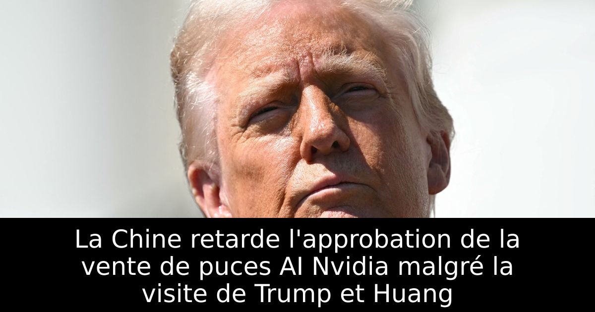 La Chine retarde l'approbation de la vente de puces AI Nvidia malgré la visite de Trump et Huang