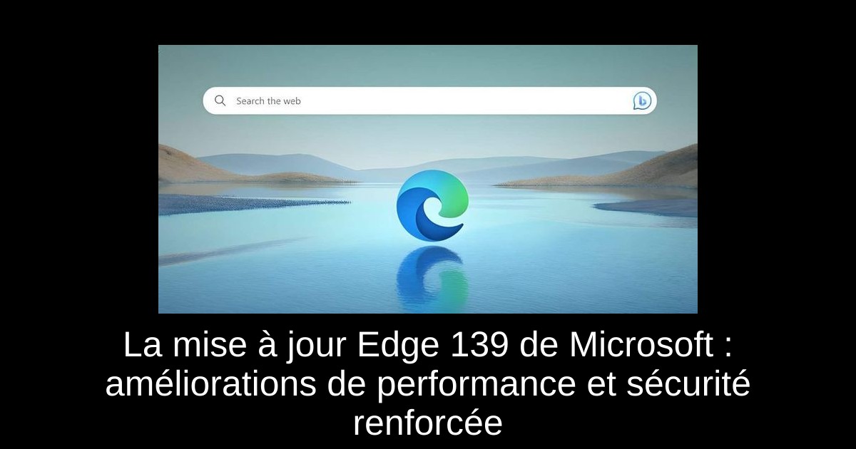 La mise à jour Edge 139 de Microsoft : améliorations de performance et sécurité renforcée