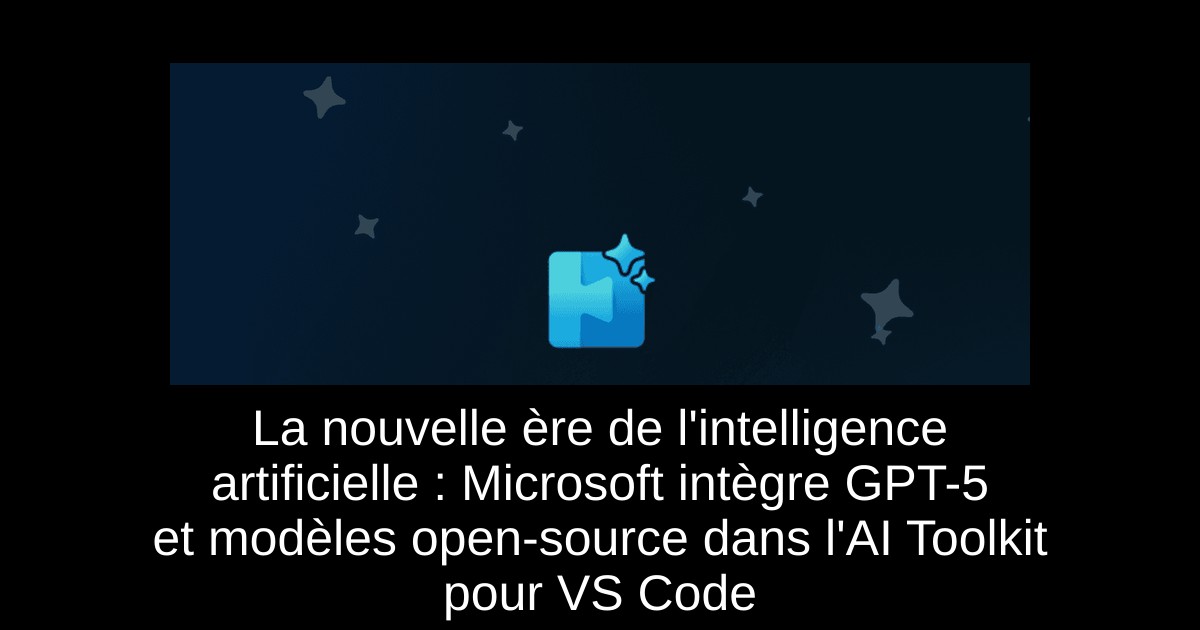 La nouvelle ère de l'intelligence artificielle : Microsoft intègre GPT-5 et modèles open-source dans l'AI Toolkit pour VS Code