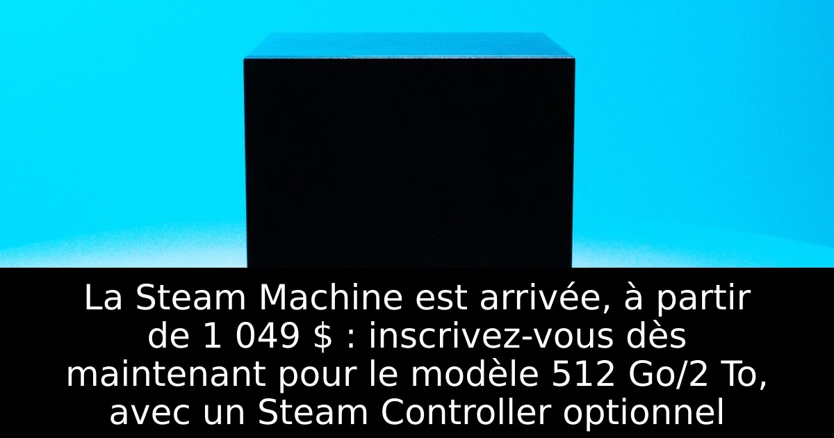 La Steam Machine est arrivée, à partir de 1 049 $ : inscrivez-vous dès maintenant pour le modèle 512 Go/2 To, avec un Steam Controller optionnel