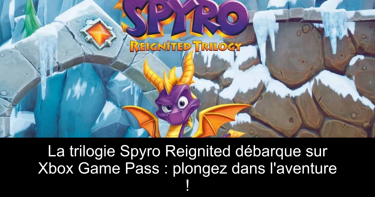 La trilogie Spyro Reignited débarque sur Xbox Game Pass : plongez dans l'aventure !