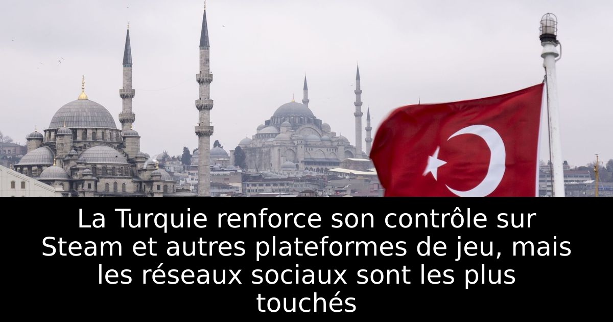 La Turquie renforce son contrôle sur Steam et autres plateformes de jeu, mais les réseaux sociaux sont les plus touchés