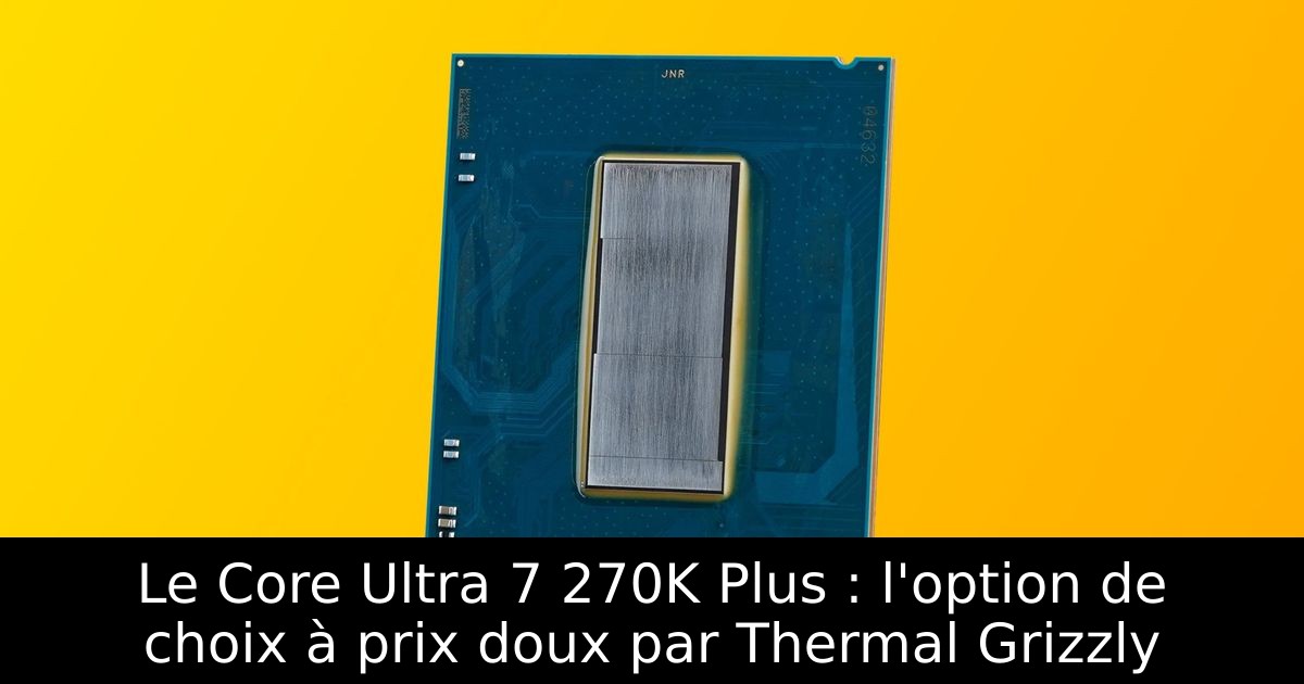 Le Core Ultra 7 270K Plus : l'option de choix à prix doux par Thermal Grizzly