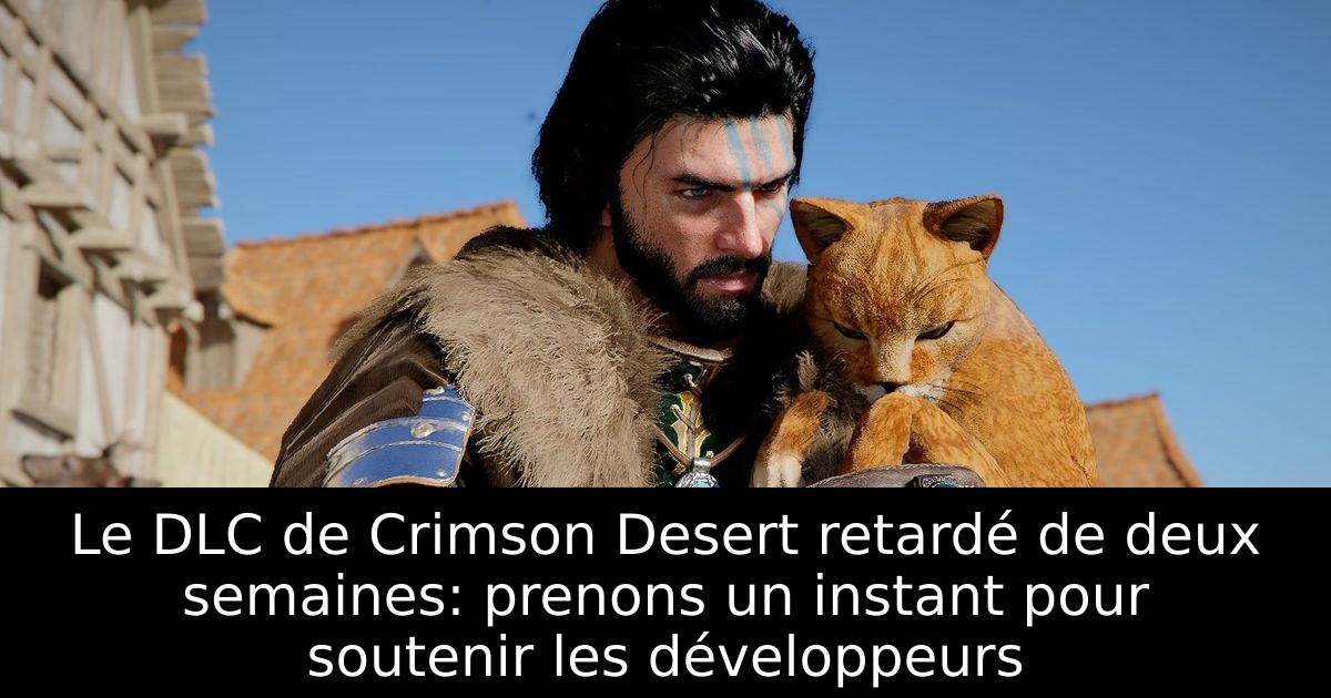 Le DLC de Crimson Desert retardé de deux semaines: prenons un instant pour soutenir les développeurs