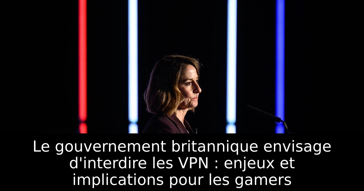 Le gouvernement britannique envisage d'interdire les VPN : enjeux et implications pour les gamers