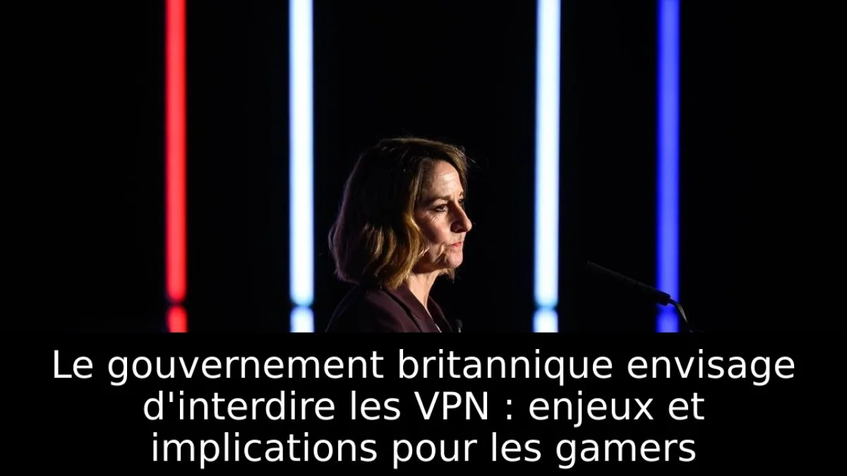 Le gouvernement britannique envisage d'interdire les VPN : enjeux et implications pour les gamers