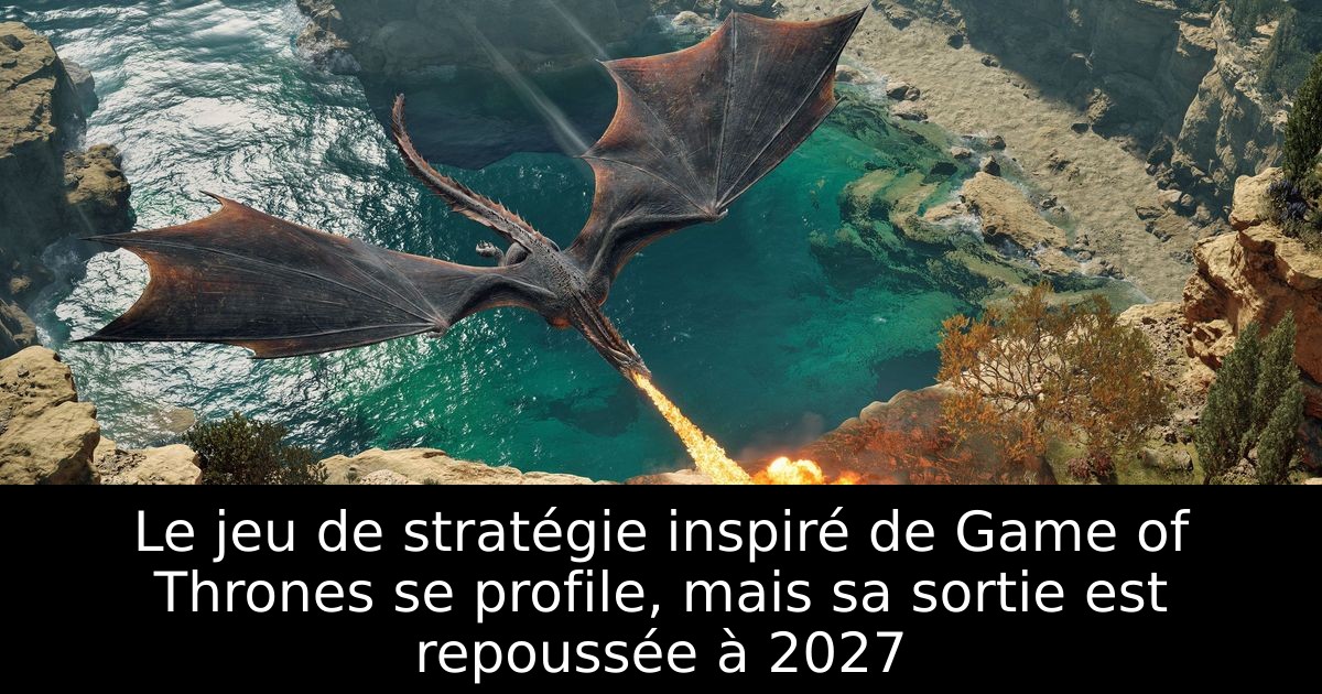 Le jeu de stratégie inspiré de Game of Thrones se profile, mais sa sortie est repoussée à 2027