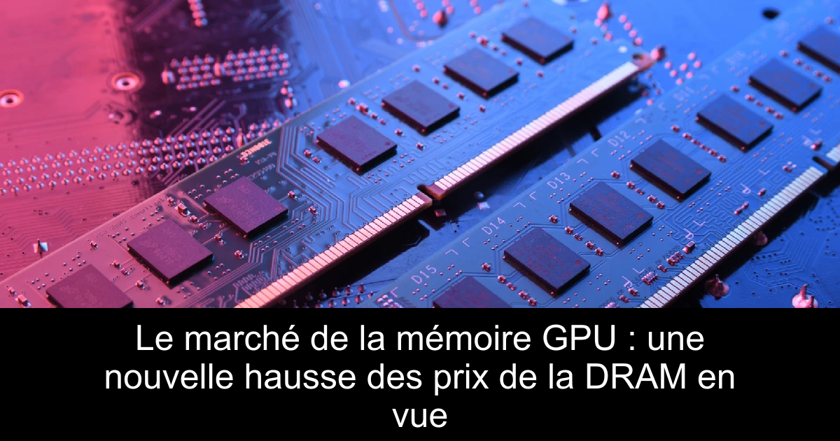 Le marché de la mémoire GPU : une nouvelle hausse des prix de la DRAM en vue