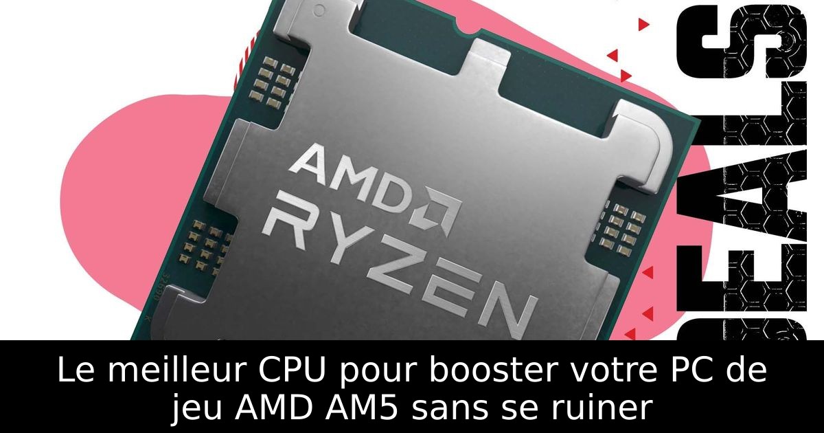 Le meilleur CPU pour booster votre PC de jeu AMD AM5 sans se ruiner