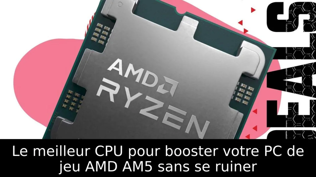 Le meilleur CPU pour booster votre PC de jeu AMD AM5 sans se ruiner