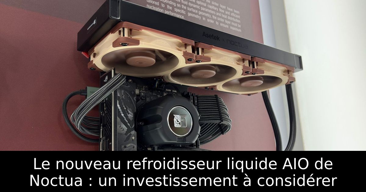 Le nouveau refroidisseur liquide AIO de Noctua : un investissement à considérer