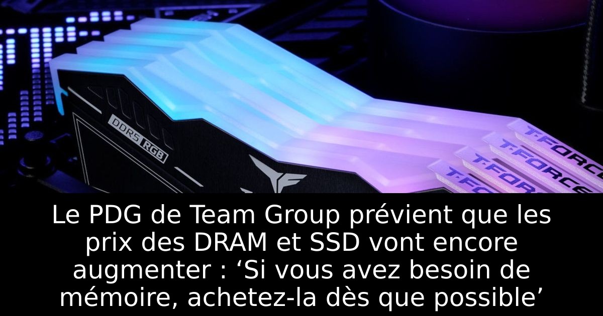 Le PDG de Team Group prévient que les prix des DRAM et SSD vont encore augmenter : ‘Si vous avez besoin de mémoire, achetez-la dès que possible’