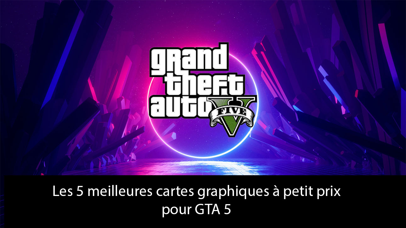 Les 5 meilleures cartes graphiques à petit prix pour GTA 5