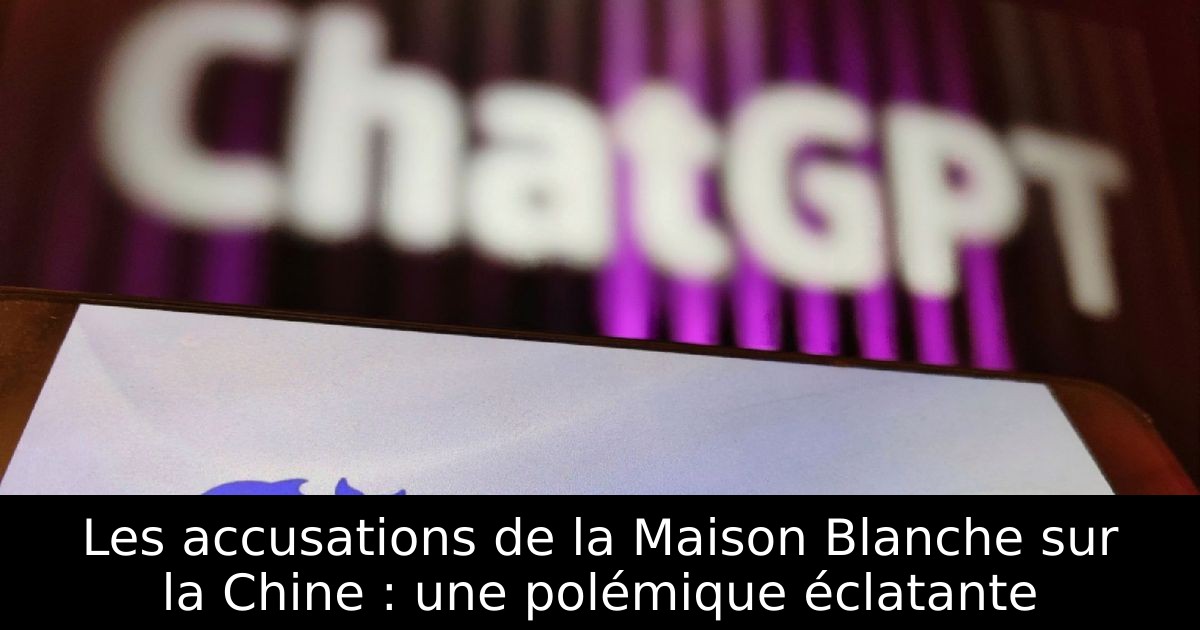 Les accusations de la Maison Blanche sur la Chine : une polémique éclatante