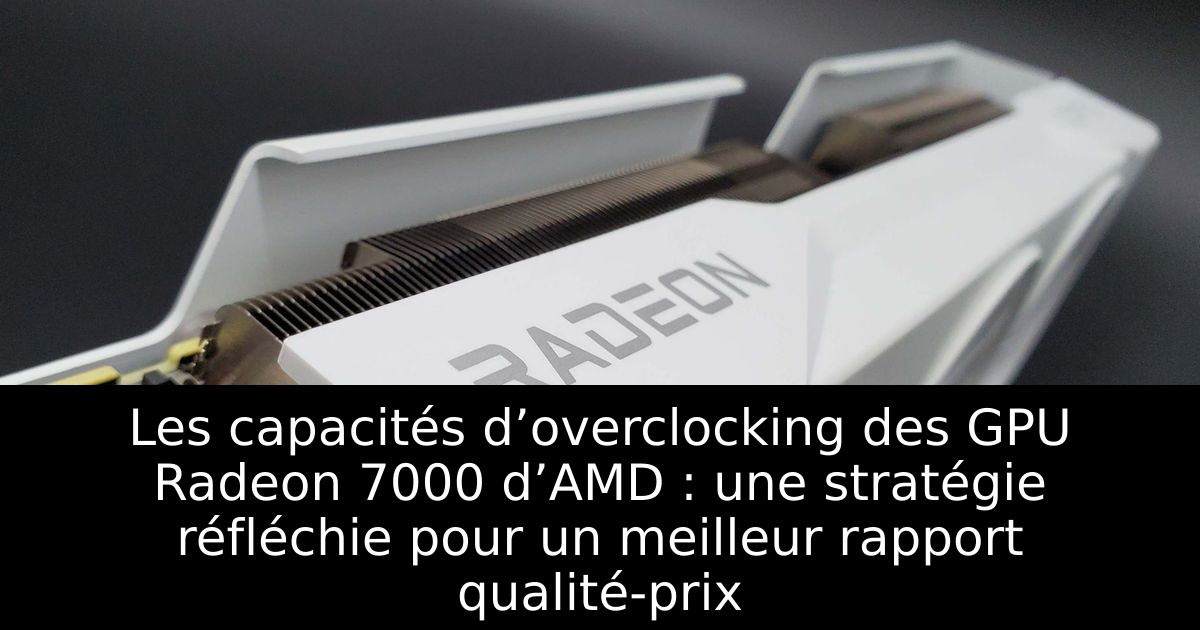 Les capacités d’overclocking des GPU Radeon 7000 d’AMD : une stratégie réfléchie pour un meilleur rapport qualité-prix