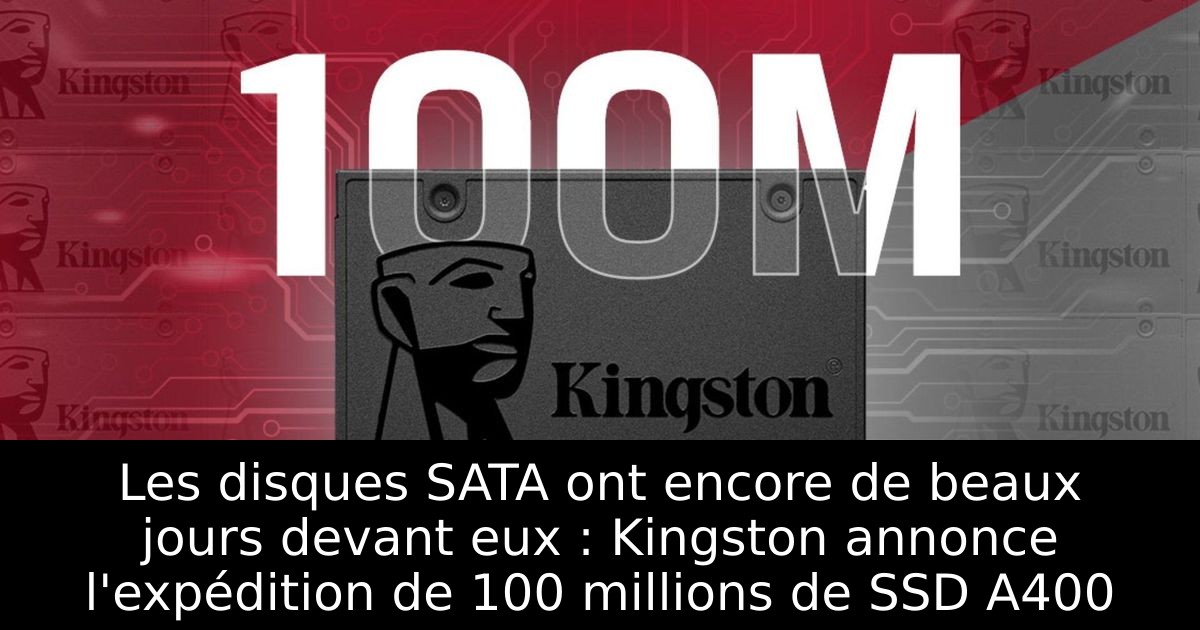 Les disques SATA ont encore de beaux jours devant eux : Kingston annonce l'expédition de 100 millions de SSD A400