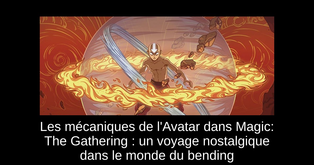 Les mécaniques de l'Avatar dans Magic: The Gathering : un voyage nostalgique dans le monde du bending