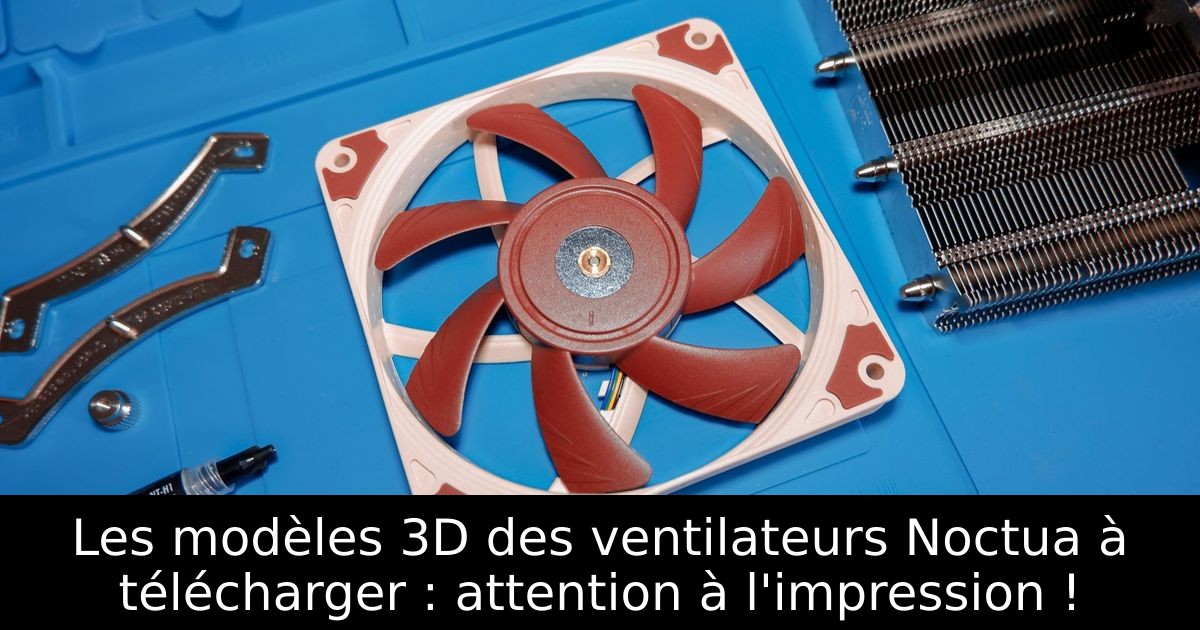 Les modèles 3D des ventilateurs Noctua à télécharger : attention à l'impression !