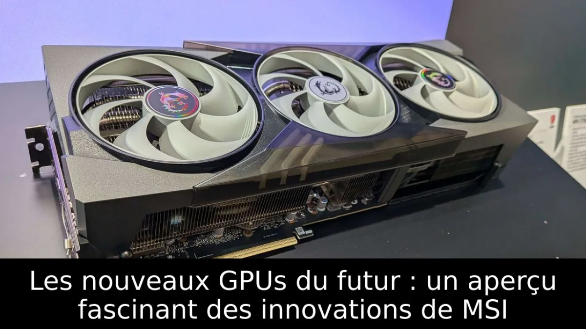 Les nouveaux GPUs du futur : un aperçu fascinant des innovations de MSI