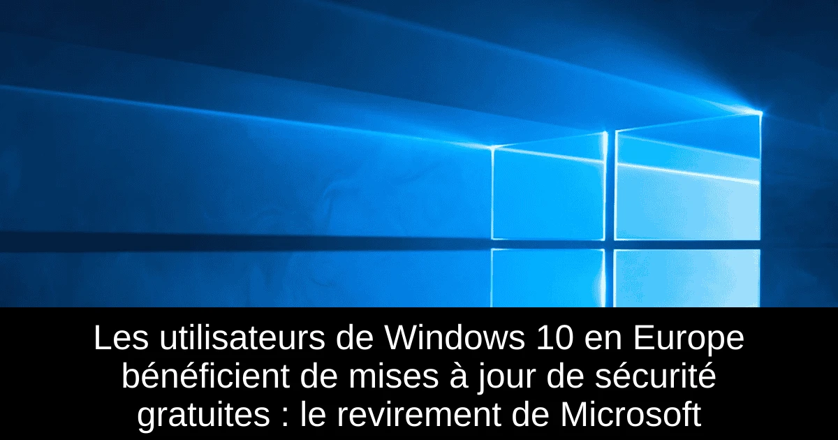 Les utilisateurs de Windows 10 en Europe bénéficient de mises à jour de sécurité gratuites : le revirement de Microsoft