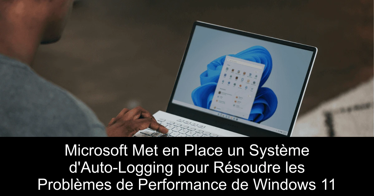 Microsoft Met en Place un Système d'Auto-Logging pour Résoudre les Problèmes de Performance de Windows 11