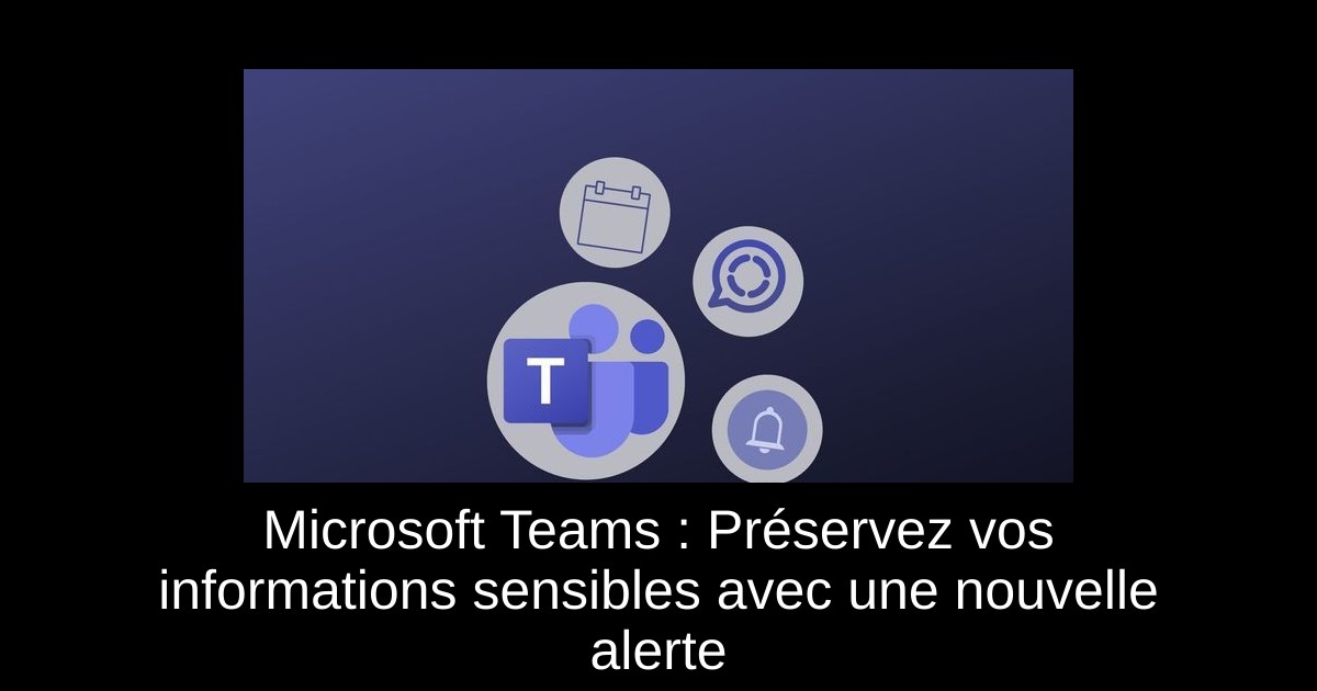 Microsoft Teams : Préservez vos informations sensibles avec une nouvelle alerte