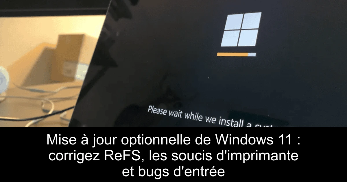 Mise à jour optionnelle de Windows 11 : corrigez ReFS, les soucis d'imprimante et bugs d'entrée