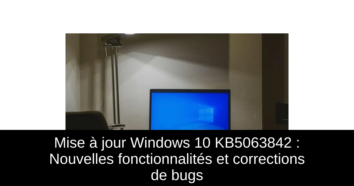 Mise à jour Windows 10 KB5063842 : Nouvelles fonctionnalités et corrections de bugs