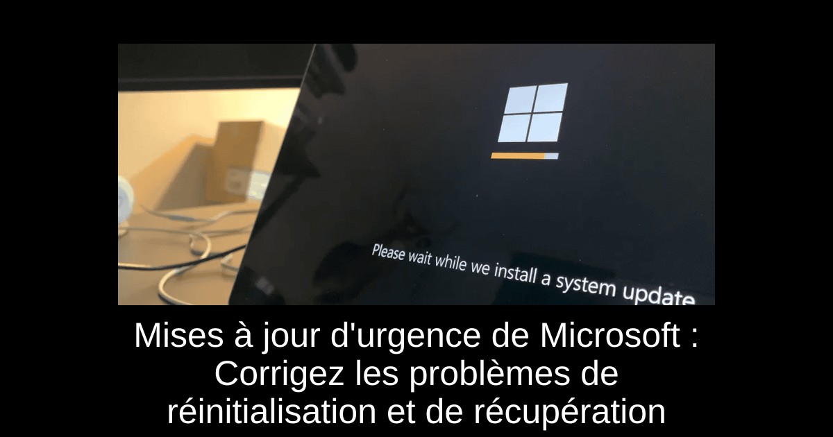 Mises à jour d'urgence de Microsoft : Corrigez les problèmes de réinitialisation et de récupération