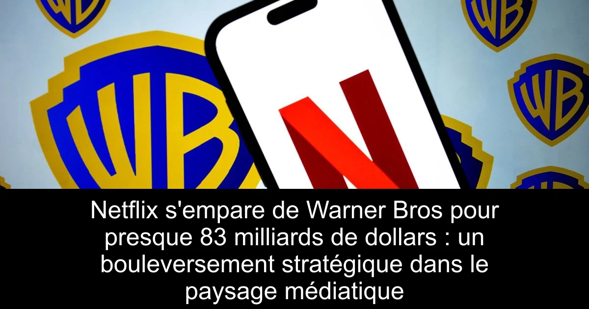 Netflix s'empare de Warner Bros pour presque 83 milliards de dollars : un bouleversement stratégique dans le paysage médiatique
