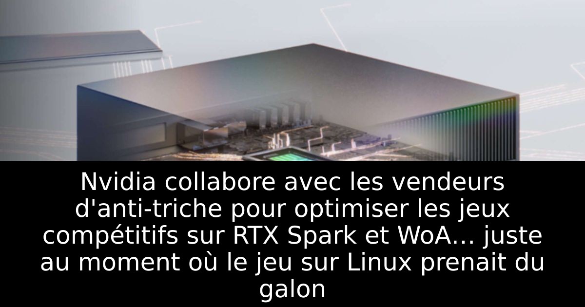 Nvidia collabore avec les vendeurs d'anti-triche pour optimiser les jeux compétitifs sur RTX Spark et WoA… juste au moment où le jeu sur Linux prenait du galon