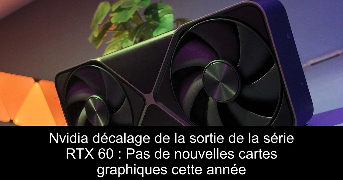 Nvidia décalage de la sortie de la série RTX 60 : Pas de nouvelles cartes graphiques cette année