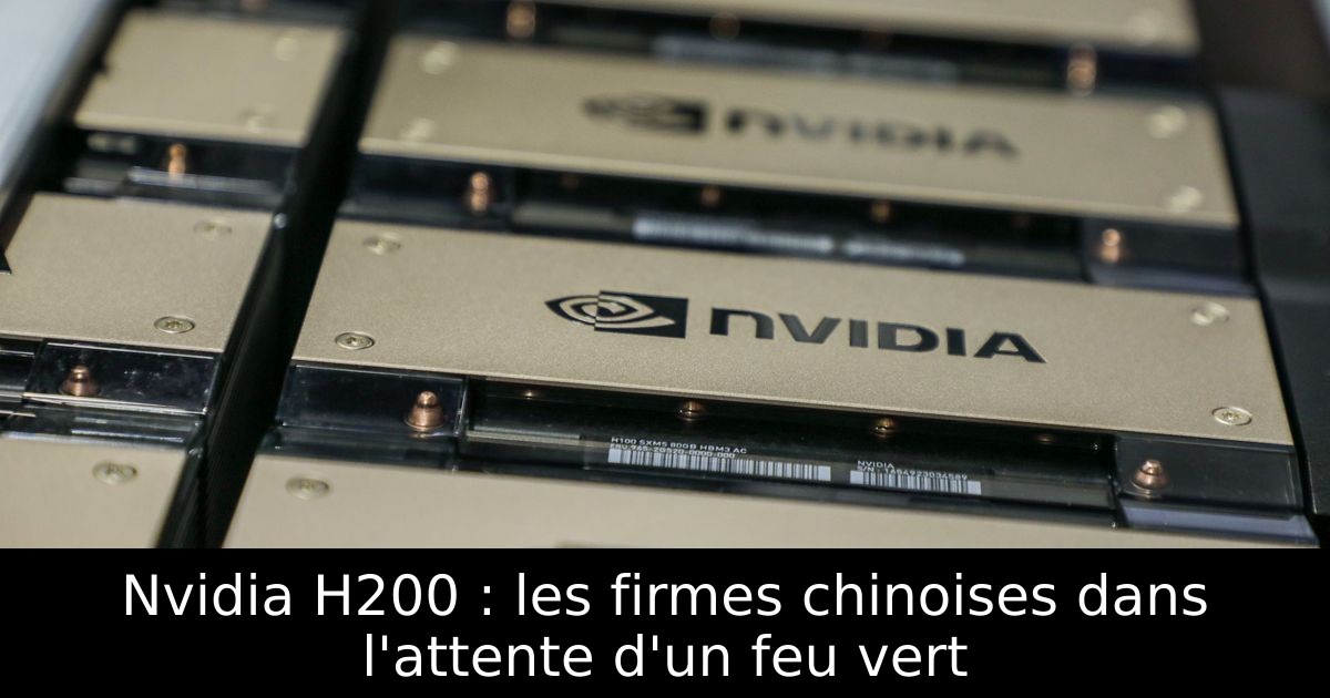 Nvidia H200 : les firmes chinoises dans l'attente d'un feu vert