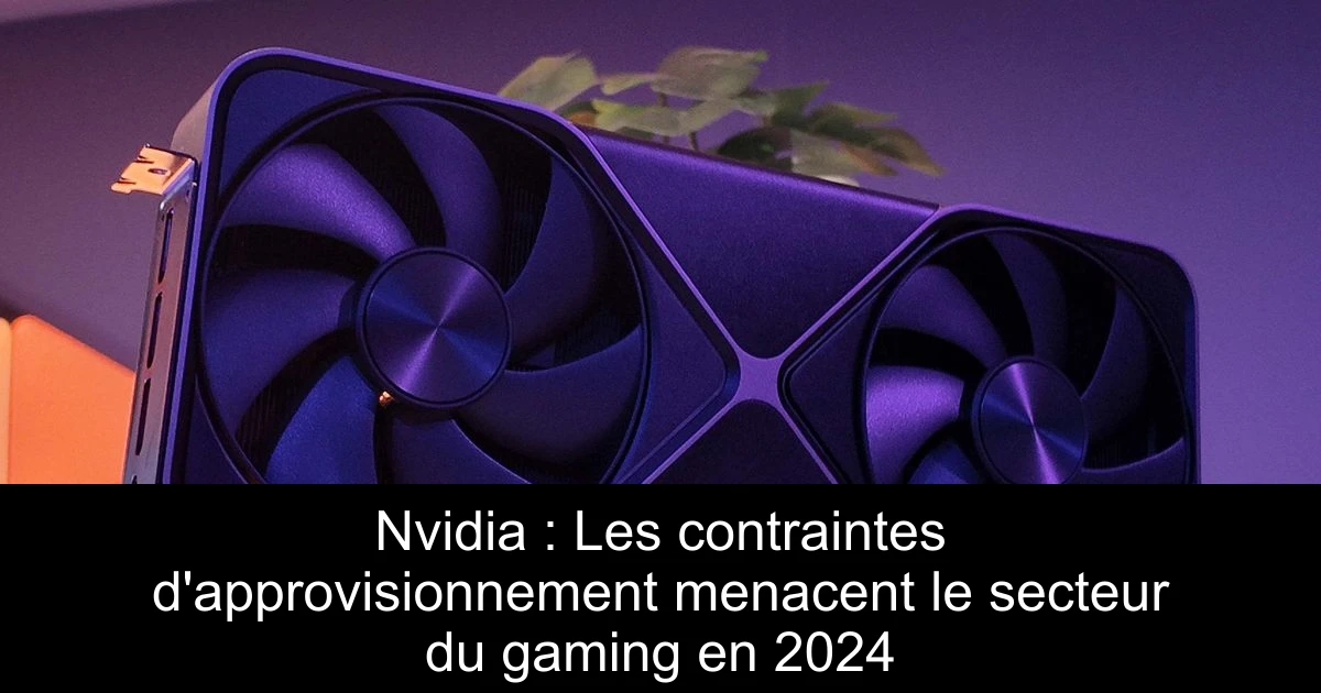 Nvidia : Les contraintes d'approvisionnement menacent le secteur du gaming en 2024