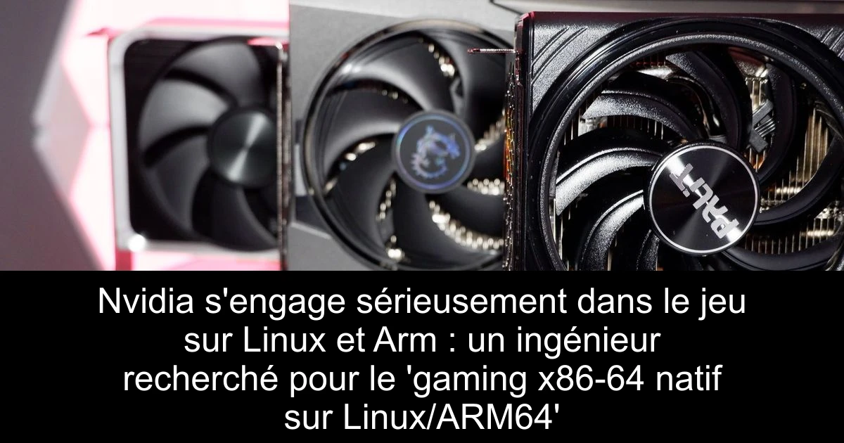 Nvidia s'engage sérieusement dans le jeu sur Linux et Arm : un ingénieur recherché pour le 'gaming x86-64 natif sur Linux/ARM64'
