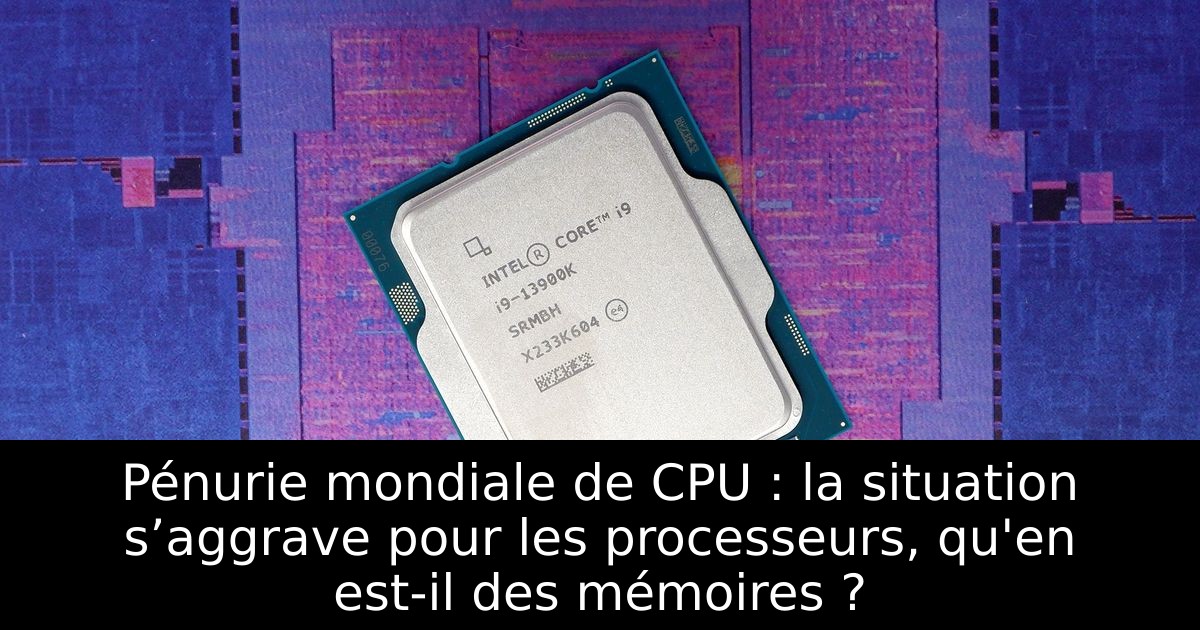 Pénurie mondiale de CPU : la situation s’aggrave pour les processeurs, qu'en est-il des mémoires ?
