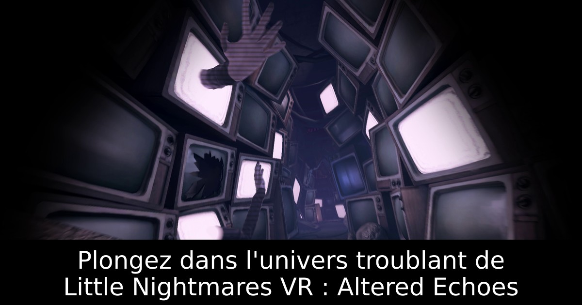 Plongez dans l'univers troublant de Little Nightmares VR : Altered Echoes