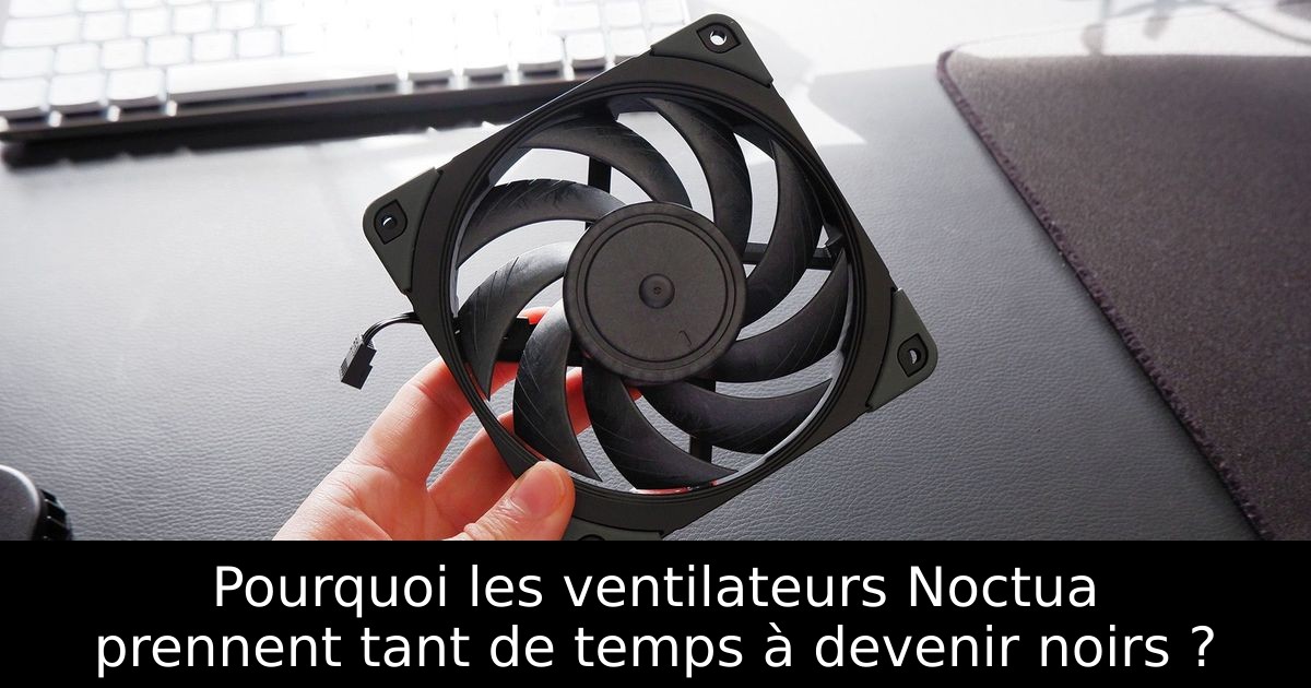 Pourquoi les ventilateurs Noctua prennent tant de temps à devenir noirs ?