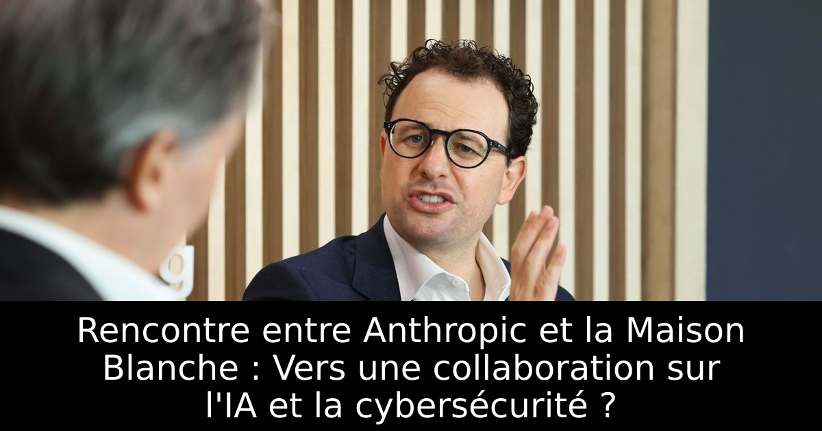 Rencontre entre Anthropic et la Maison Blanche : Vers une collaboration sur l'IA et la cybersécurité ?