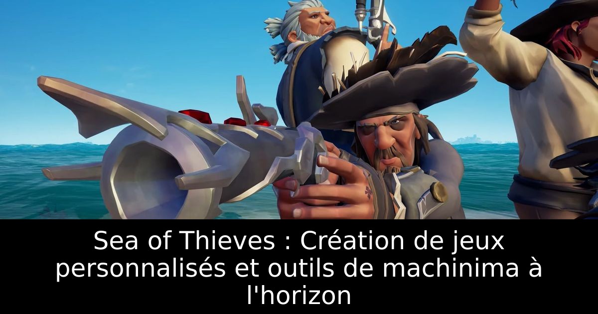 Sea of Thieves : Création de jeux personnalisés et outils de machinima à l'horizon