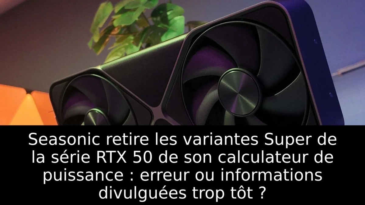 Seasonic retire les variantes Super de la série RTX 50 de son calculateur de puissance : erreur ou informations divulguées trop tôt ?
