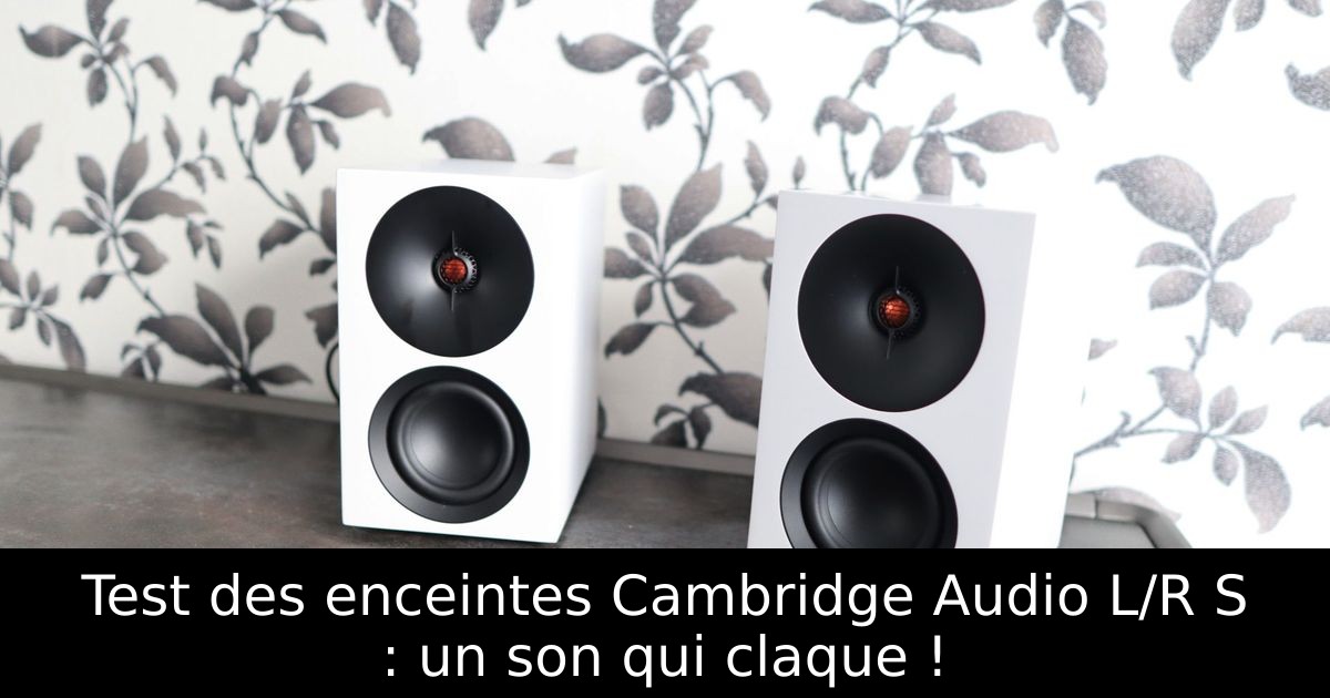 Test des enceintes Cambridge Audio L/R S : un son qui claque !