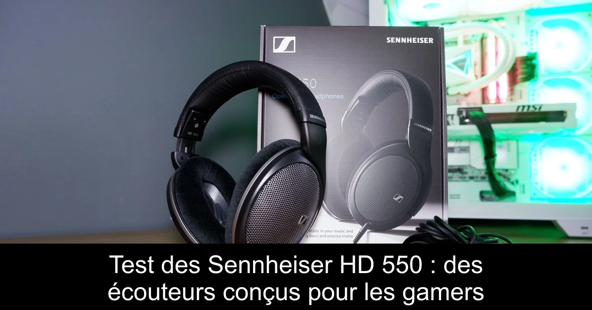 Test des Sennheiser HD 550 : des écouteurs conçus pour les gamers