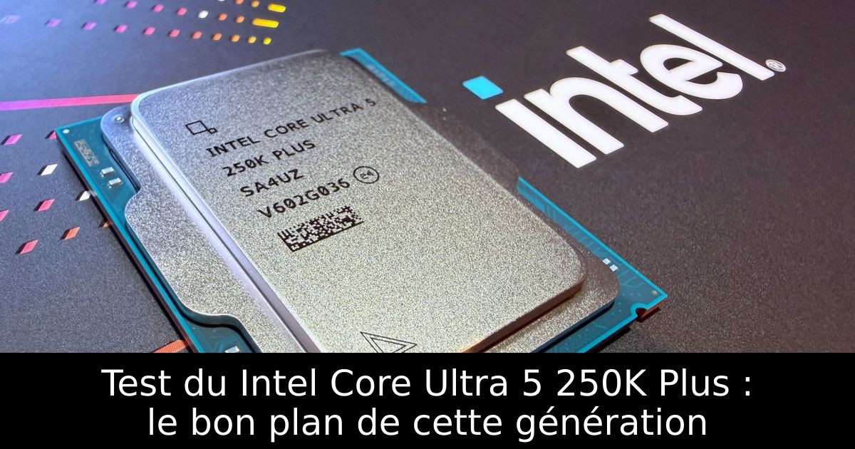Test du Intel Core Ultra 5 250K Plus : le bon plan de cette génération