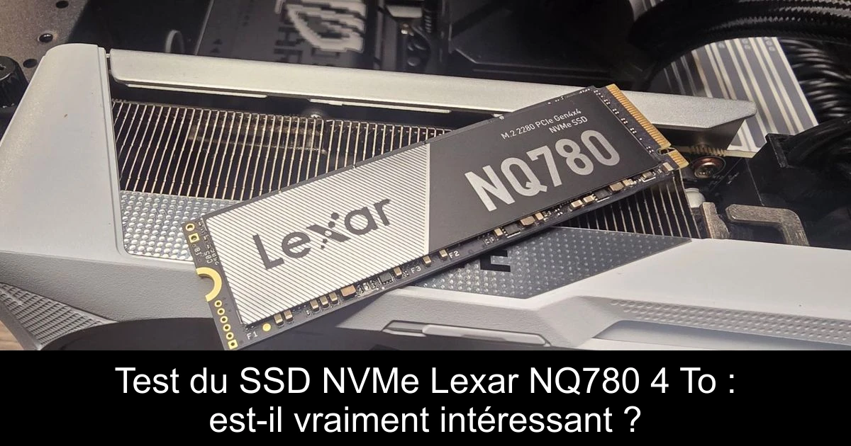 Test du SSD NVMe Lexar NQ780 4 To : est-il vraiment intéressant ?