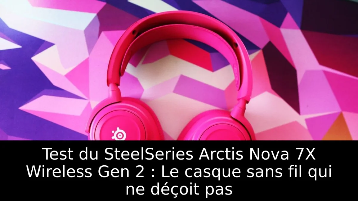 Test du SteelSeries Arctis Nova 7X Wireless Gen 2 : Le casque sans fil qui ne déçoit pas